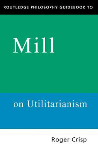 Routledge Philosophy Guidebook to Mill on Utilitarianism (Routledge Philosophy