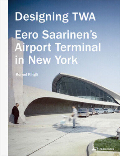 Designing TWA: Eero Saarinen's Airport Terminal in New York by Ringli, Kornel