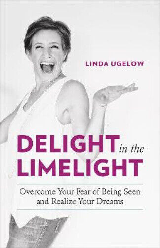 Delight in the Limelight: Overcome Your Fear of Being Seen and Realize Your