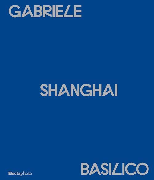 GABRIELE BASILICO. SHANGHAI  - BASILICO GABRIELE, MAGGIA F. (Curatore) - Electa