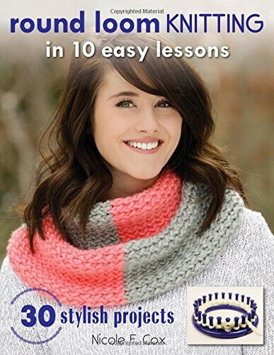 Round Loom Knitting in 10 Easy Lessons: 30 . Projects by Nicole F. Cox