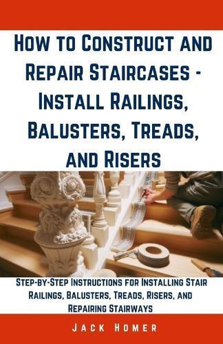 Jack Homer How to Construct and Repair Staircases - Install Railings (Tascabile)