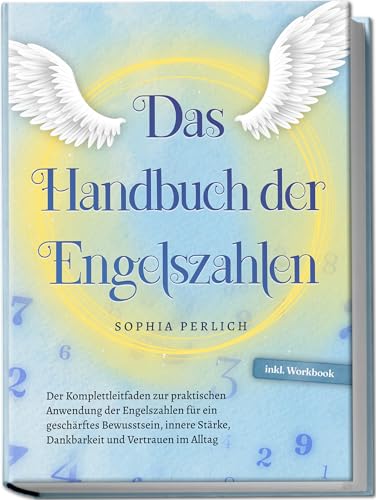 Das Handbuch Der Engelszahlen: Der Komplettleitfaden Zur Praktischen Anwendung Der Engelszahlen Für Ein Geschärftes Bewusstsein, Innere Stärke, Dankba