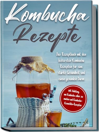 Kombucha Rezepte: Das Rezeptbuch Mit Den Leckersten Kombucha-Rezepten Für Eine Starke Gesundheit Und Einen Gesunden Darm | Inkl. Anleitung, Um Kombuch