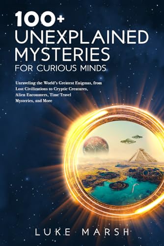 100+ Unexplained Mysteries For Curious Minds: Unraveling The World'S Greatest Enigmas, From Lost Civilizations To Cryptic Creatures, Alien Encounters,