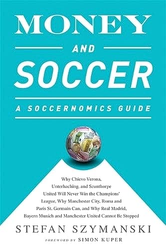 Money And Soccer: A Soccernomics Guide: Why Chievo Verona, Unterhaching, And Scunthorpe United Will Never Win The Champions League, Why Manchester ...