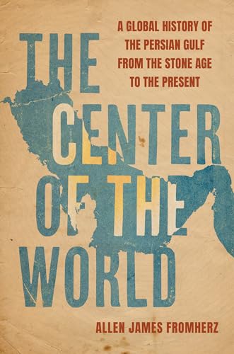 The Center Of The World: A Global History Of The Persian Gulf From The Stone Age To The Present