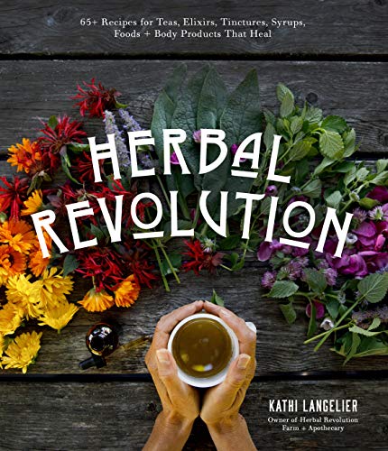 Herbal Revolution: 65+ Recipes For Teas, Elixirs, Tinctures, Syrups, Foods + Body Products That Heal