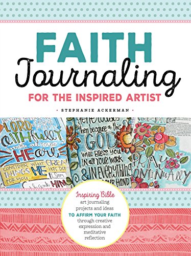 Faith Journaling For The Inspired Artist: Inspiring Bible Art Journaling Projects And Ideas To Affirm Your Faith Through Creative Expression And Medit