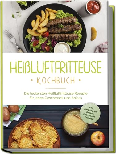 Heißluftfritteuse Kochbuch: Die Leckersten Heißluftfritteuse Rezepte Für Jeden Geschmack Und Anlass - Inkl. Brotrezepten, Salaten, Fingerfood & Desser