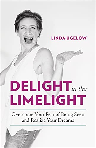 Delight In The Limelight: Overcome Your Fear Of Being Seen And Realize Your Dreams