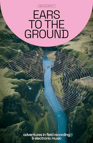 Ears To The Ground: Adventures In Field Recording & Electronic Music