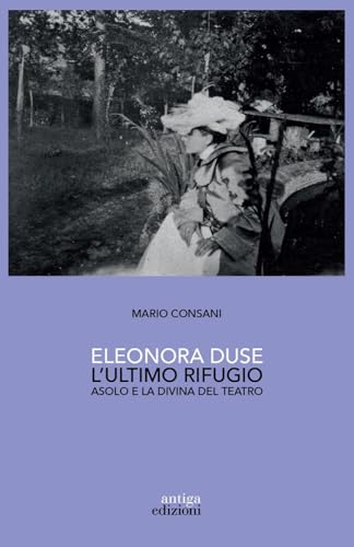Eleonora Duse. L'Ultimo Rifugio. Asolo E La Divina Del Teatro