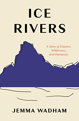 Ice Rivers: A Story Of Glaciers, Wilderness, And Humanity