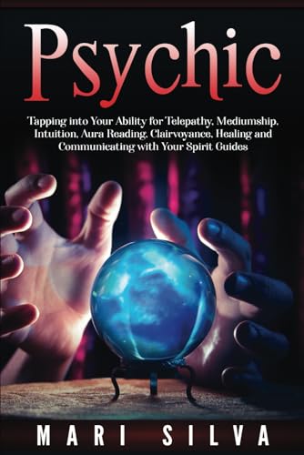 Psychic: Tapping Into Your Ability For Telepathy, Mediumship, Intuition, Aura Reading, Clairvoyance, Healing And Communicating With Your Spirit Guides
