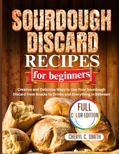 Sourdough Discard Recipes For Beginners: Creative And Delicious Ways To Use Your Sourdough Discard From Snacks To Drinks And Everything In Between
