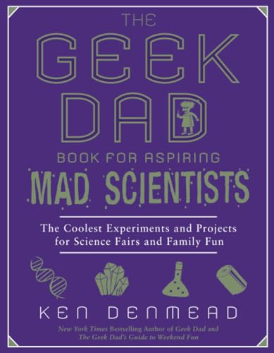The Geek Dad Book For Aspiring Mad Scientists: The Coolest Experiments And Projects For Science Fairs And Family Fun