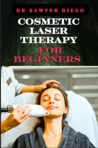 Cosmetic Laser Therapy For Beginners: Comprehensive Guide To Safe And Effective Treatments For Skin Rejuvenation, Wrinkle Reduction, Hair Removal, And