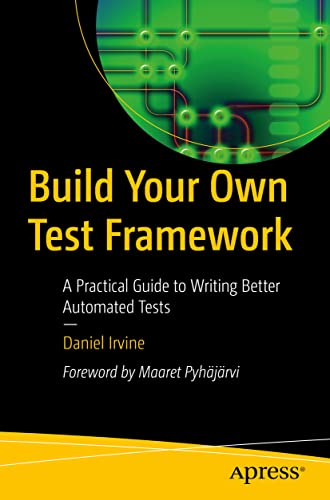 Build Your Own Test Framework: A Practical Guide To Writing Better Automated Tests