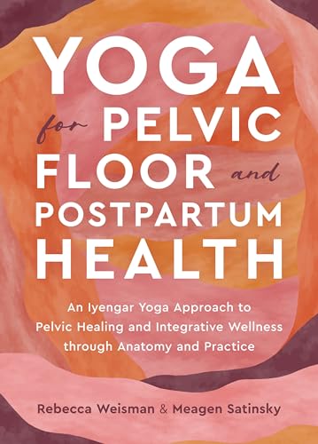 Yoga For Pelvic Floor And Postpartum Health: An Iyengar Yoga Approach To Pelvic Healing And Integrative Wellness Through Anatomy And Practice