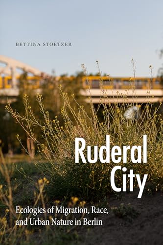 Ruderal City: Ecologies Of Migration, Race, And Urban Nature In Berlin