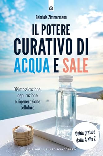 Il Potere Curativo Di Acqua E Sale. Disintossicazione, Depurazione E Rigenerazione Cellulare. Guida Pratica Dalla A Alla Z. Nuova Ediz.