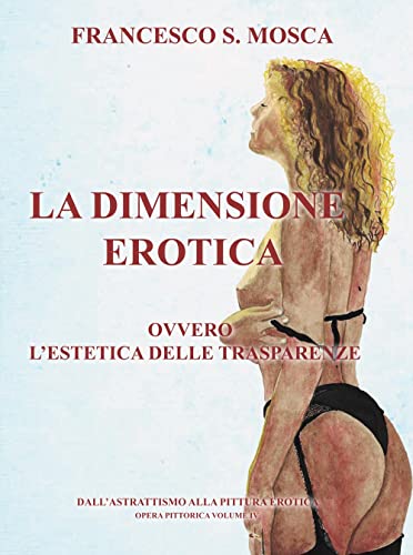 La Dimensione Erotica Ovvero L'Estetica Delle Trasparenze. Dall'Astrattismo Alla Pittura Erotica. Opera Pittorica (Vol. 4)