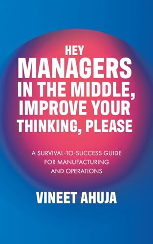 Hey Managers In The Middle, Improve Your Thinking, Please: A Survival-To-Success Guide For Manufacturing And Operations