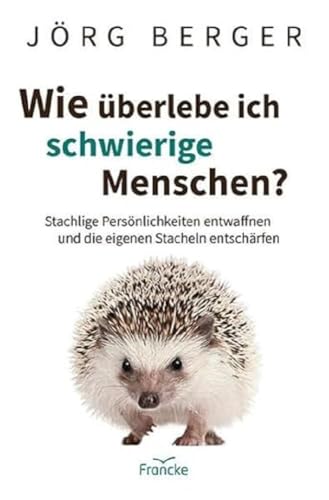 Wie Überlebe Ich Schwierige Menschen?: Stachlige Persönlichkeiten Entwaffnen Und Die Eigenen Stacheln Entschärfen