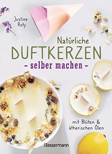 Natürliche Duftkerzen Selber Machen - Mit Blüten & Ätherischen Ölen: 12 Raumdüfte - 100 % Biologisch Aus Veganem Wachs Und Bienenwachs, Baumwolle Und 