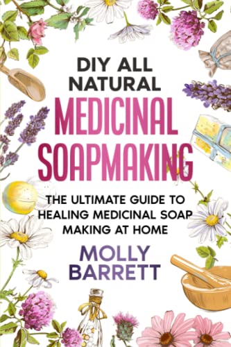 Diy All Natural Medicinal Soapmaking: The Ultimate Guide To Crafting Healing Medicinal Soaps At Home