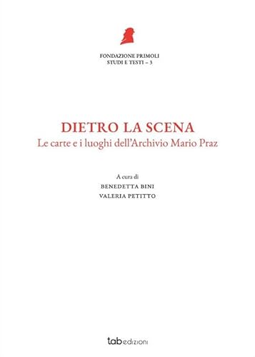 Dietro La Scena. Le Carte E I Luoghi Dell'Archivio Mario Praz