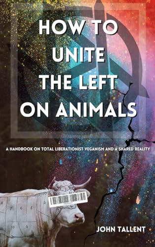 How To Unite The Left On Animals: A Handbook On Total Liberationist Veganism And A Shared Reality