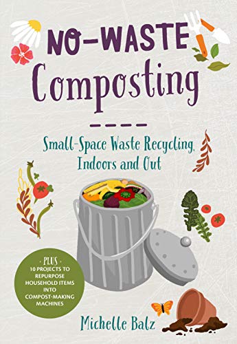 No-Waste Composting: Small-Space Waste Recycling, Indoors And Out. Plus, 10 Projects To Repurpose Household Items Into Compost-Making Machines