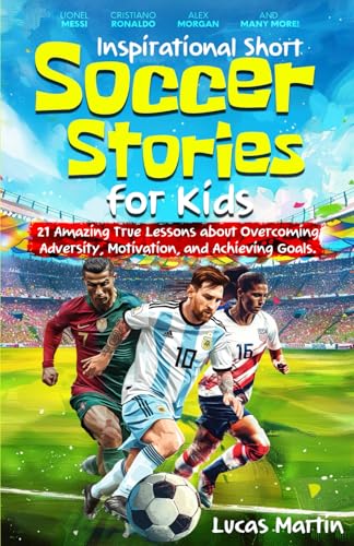 Inspirational Short Soccer Book For Kids: 21 Amazing True Lessons About Overcoming Adversity, Motivation, And Achieving Goals: Lionel Messi, Cristiano