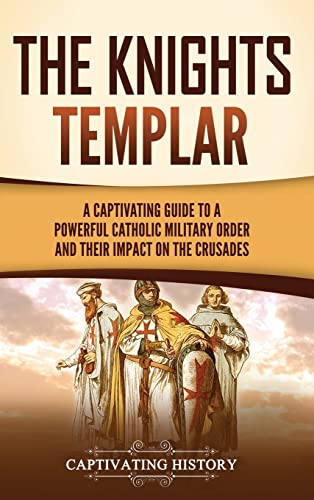 The Knights Templar: A Captivating Guide To A Powerful Catholic Military Order And Their Impact On The Crusades