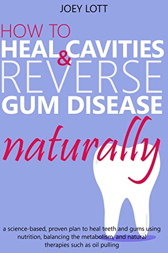 How To Heal Cavities And Reverse Gum Disease Naturally: A Science-Based, Proven Plan To Heal Teeth And Gums Using Nutrition, Balancing The Metabolism,