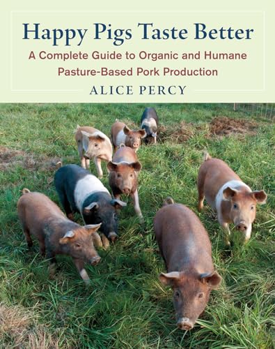 Happy Pigs Taste Better: A Complete Guide To Organic And Humane Pasture-Based Pork Production