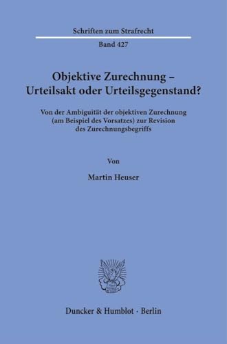 Objektive Zurechnung - Urteilsakt Oder Urteilsgegenstand?: Von Der Ambiguität Der Objektiven Zurechnung (Am Beispiel Des Vorsatzes) Zur Revision Des Z