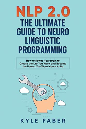 Nlp 2.0 - The Ultimate Guide To Neuro Linguistic Programming: How To Rewire Your Brain And Create The Life You Want And Become The Person You Were Mea