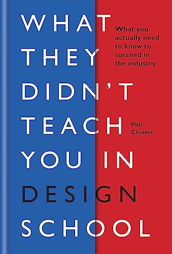 What They Didn'T Teach You In Design School: What You Actually Need To Know To Succeed In The Industry