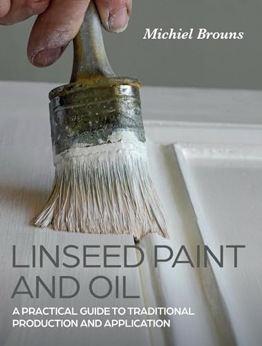 Linseed Paint And Oil: A Practical Guide To Traditional Production And Application