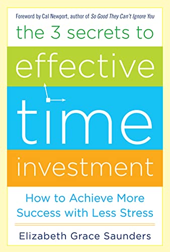 The 3 Secrets To Effective Time Investment: Achieve More Success With Less Stress: Foreword By Cal Newport, Author Of So Good They Can'T Ignore You