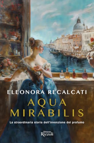 Aqua Mirabilis. La Straordinaria Storia Dell'Invenzione Del Profumo