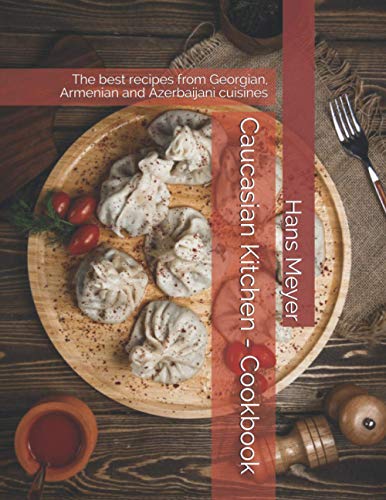 Caucasian Kitchen - Cookbook: The Best Recipes From Georgian, Armenian And Azerbaijani Cuisines