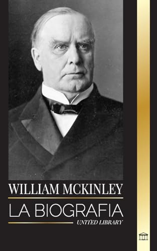 William Mckinley: La Biografía Del Presidente Y Arquitecto Del Siglo De América
