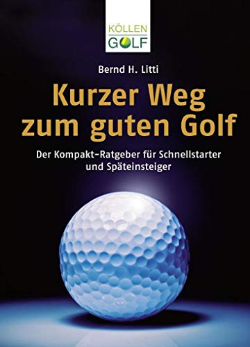 Kurzer Weg Zum Guten Golf: Der Kompakt-Ratgeber Für Schnellstarter Und Späteinsteiger