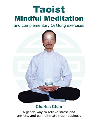 Taoist Mindful Meditation And Complementary Qi Gong Exercises: A Gentle Way To Relieve Stress And Anxiety, And Gain Ultimate True Happiness