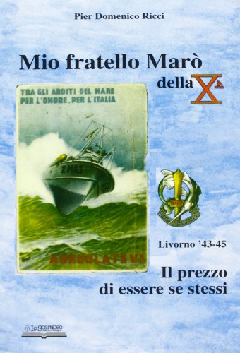Mio Fratello Marò Della Xª. Il Prezzo Di Essere Se Stessi