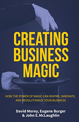 Creating Business Magic: How The Power Of Magic Can Inspire, Innovate, And Revolutionize Your Business